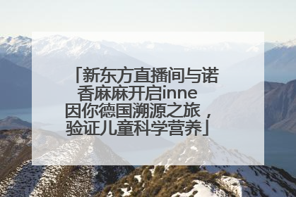 新东方直播间与诺香麻麻开启inne因你德国溯源之旅，验证儿童科学营养